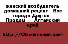 женский возбудитель домашний рецепт - Все города Другое » Продам   . Алтайский край